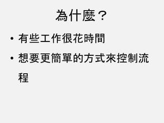 為什麼？
• 有些工作很花時間
• 想要更簡單的方式來控制流
程
 