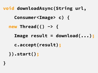 void downloadAsync(String url,
Consumer<Image> c) {
new Thread(() -> {
Image result = download(...);
c.accept(result);
}).start();
}
 