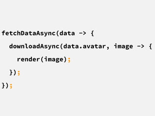 fetchDataAsync(data -> {
downloadAsync(data.avatar, image -> {
render(image);
});
});
 