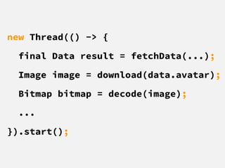 new Thread(() -> {
final Data result = fetchData(...);
Image image = download(data.avatar);
Bitmap bitmap = decode(image);
...
}).start();
 
