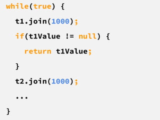 while(true) {
t1.join(1000);
if(t1Value != null) {
return t1Value;
}
t2.join(1000);
...
}
 