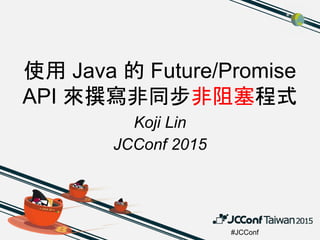 #JCConf
使用 Java 的 Future/Promise
API 來撰寫非同步非阻塞程式
Koji Lin
JCConf 2015
 
