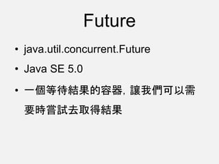 Future
• java.util.concurrent.Future
• Java SE 5.0
• 一個等待結果的容器，讓我們可以需
要時嘗試去取得結果
 