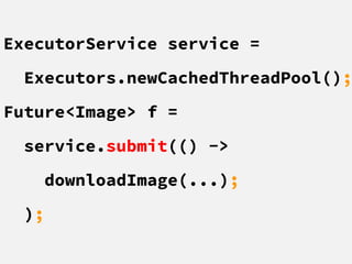ExecutorService service =
Executors.newCachedThreadPool();
Future<Image> f =
service.submit(() ->
downloadImage(...);
);
 