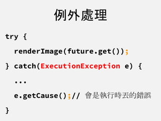 例外處理
try {
renderImage(future.get());
} catch(ExecutionException e) {
...
e.getCause();// 會是執行時丟的錯誤
}
 