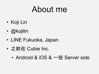 About me
• Koji Lin
• @kojilin
• LINE Fukuoka, Japan
• 之前在 Cubie Inc.
• Android & iOS & 一些 Server side
 