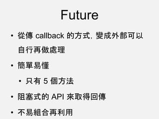Future
• 從傳 callback 的方式，變成外部可以
自行再做處理
• 簡單易懂
• 只有 5 個方法
• 阻塞式的 API 來取得回傳
• 不易組合再利用
 