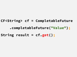 CF<String> cf = CompletableFuture
.completableFuture("Value");
String result = cf.get();
 