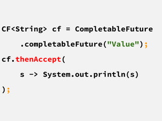 CF<String> cf = CompletableFuture
.completableFuture("Value");
cf.thenAccept(
s -> System.out.println(s)
);
 