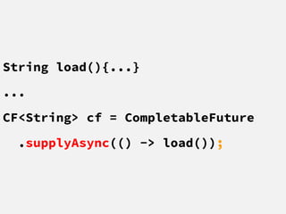 String load(){...}
...
CF<String> cf = CompletableFuture
.supplyAsync(() -> load());
 