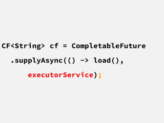 CF<String> cf = CompletableFuture
.supplyAsync(() -> load(),
executorService);
 