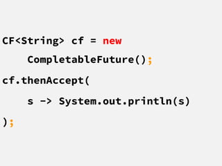 CF<String> cf = new
CompletableFuture();
cf.thenAccept(
s -> System.out.println(s)
);
 