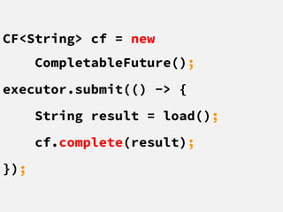 CF<String> cf = new
CompletableFuture();
executor.submit(() -> {
String result = load();
cf.complete(result);
});
 