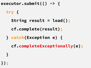 executor.submit(() -> {
try {
String result = load();
cf.complete(result);
} catch(Exception e) {
cf.completeExceptionally(e);
}
});
 