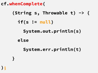 cf.whenComplete(
(String s, Throwable t) -> {
if(s != null)
System.out.println(s)
else
System.err.println(t)
}
);
 