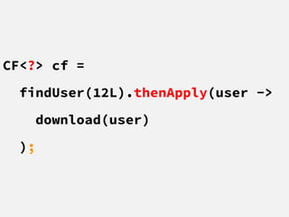 CF<?> cf =
findUser(12L).thenApply(user ->
download(user)
);
 