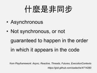什麼是非同步
• Asynchronous
• Not synchronous, or not
guaranteed to happen in the order
in which it appears in the code
from Playframework: Async, Reactive, Threads, Futures, ExecutionContexts
https://gist.github.com/sadache/4714280
 