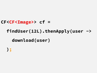 CF<CF<Image>> cf =
findUser(12L).thenApply(user ->
download(user)
);
 