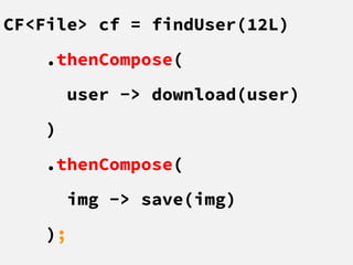 CF<File> cf = findUser(12L)
.thenCompose(
user -> download(user)
)
.thenCompose(
img -> save(img)
);
 