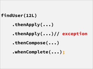 findUser(12L)
.thenApply(...)
.thenApply(...)// exception
.thenCompose(...)
.whenComplete(...);
 