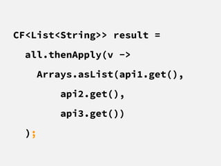 CF<List<String>> result =
all.thenApply(v ->
Arrays.asList(api1.get(),
api2.get(),
api3.get())
);
 