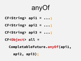 anyOf
CF<String> api1 = ...;
CF<String> api2 = ...;
CF<String> api3 = ...;
CF<Object> all =
CompletableFuture.anyOf(api1,
api2, api3);
 
