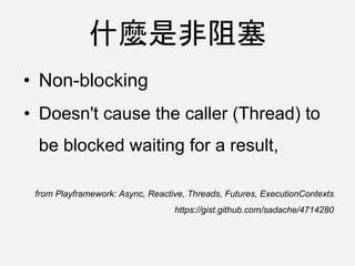 什麼是非阻塞
• Non-blocking
• Doesn't cause the caller (Thread) to
be blocked waiting for a result,
from Playframework: Async, Reactive, Threads, Futures, ExecutionContexts
https://gist.github.com/sadache/4714280
 