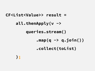 CF<List<Value>> result =
all.thenApply(v ->
queries.stream()
.map(q -> q.join())
.collect(toList)
);
 