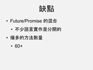 • Future/Promise 的混合
• 不少語言實作是分開的
• 爆多的方法數量
• 60+
缺點
 
