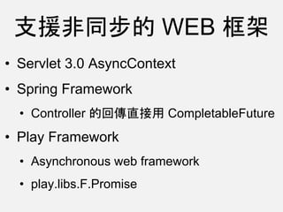 支援非同步的 WEB 框架
• Servlet 3.0 AsyncContext
• Spring Framework
• Controller 的回傳直接用 CompletableFuture
• Play Framework
• Asynchronous web framework
• play.libs.F.Promise
 