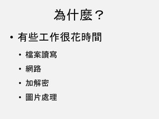 為什麼？
• 有些工作很花時間
• 檔案讀寫
• 網路
• 加解密
• 圖片處理
 