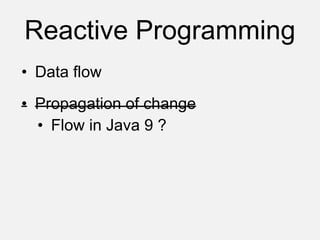 Reactive Programming
• Data flow
• Propagation of change
• Flow in Java 9 ?
 