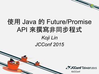 #JCConf
使用 Java 的 Future/Promise
API 來撰寫非同步程式
Koji Lin
JCConf 2015
 