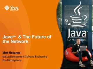 Matt Hosanee
Market Development, Software Engineering
Sun Microsystems
JavaTM
& The Future of
the Network
 