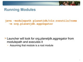 Running Modules

java -modulepath planetjdk/cls:rssutils/rome
  -m org.planetjdk.aggregator




> Launcher will look for org.planetjdk.aggregator from
  modulepath and executes it
  • Assuming that module is a root module




                                                         11
 