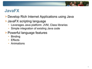 JavaFX
> Develop Rich Internet Applications using Java
> JavaFX scripting language
  • Leverages Java platform: JVM, Class libraries
  • Simple integration of existing Java code
> Powerful language features
  • Binding
  • Effects
  • Animations




                                                    35
 