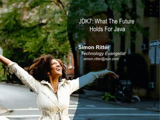 JDK7: What The Future
        Holds For Java

     Simon Ritter
     Technology Evangelist
      simon.ritter@sun.com




39
                             39
 