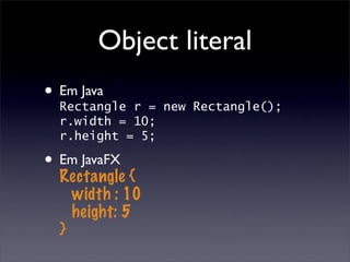 Object literal
• Em Java
  Rectangle r = new Rectangle();
  r.width = 10;
  r.height = 5;

• Em JavaFX
  Rectangle {
    width : 10
    height: 5
  }
 