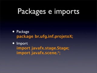 Packages e imports

• Package
  package br.ufg.inf.projetoX;
• Import
  import javafx.stage.Stage;
  import javafx.scene.*;
 