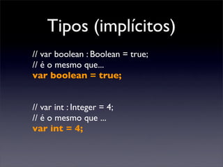 Tipos (implícitos)
// var boolean : Boolean = true;
// é o mesmo que...
var boolean = true;


// var int : Integer = 4;
// é o mesmo que ...
var int = 4;
 
