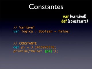 Constantes
                           var (variável)
                          def (constante)
// Variável
var logica : Boolean = false;


// CONSTANTE
def pi = 3.1415926536;
println(“Valor: {pi}”);
 