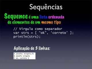 Sequências
Sequence é uma lista ordenada
 de elementos de um mesmo tipo
    // Vírgula como separador
    var strs = [ “ok”, ‘correto’ ];
    println(strs);


    Aplicação de 3 linhas:
 