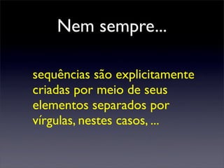 Nem sempre...

sequências são explicitamente
criadas por meio de seus
elementos separados por
vírgulas, nestes casos, ...
 
