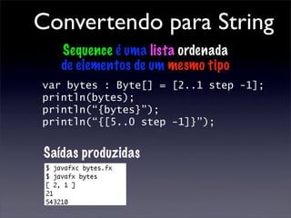 Convertendo para String
   Sequence é uma lista ordenada
   de elementos de um mesmo tipo
var bytes : Byte[] = [2..1 step -1];
println(bytes);
println(“{bytes}”);
println(“{[5..0 step -1]}”);


Saídas produzidas
 