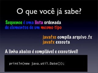 O que você já sabe?
Sequence é uma lista ordenada
de elementos de um mesmo tipo

                     javafxc compila arquivo .fx
                     javafx executa

A linha abaixo é compilável e executável!

  println(new java.util.Date());
 
