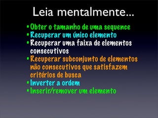 Leia mentalmente...
• Obter o tamanho de uma sequence
• Recuperar um único elemento
• Recuperar uma faixa de elementos
  consecutivos
• Recuperar subconjunto de elementos
  não consecutivos que satisfazem
  critérios de busca
• Inverter a ordem
• Inserir/remover um elemento
 