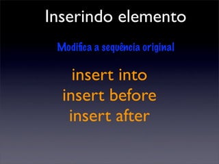 Inserindo elemento
 Modiﬁca a sequência original

    insert into
  insert before
   insert after
 