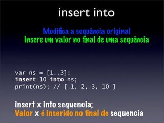 insert into
        Modiﬁca a sequência original
  Insere um valor no ﬁnal de uma sequência



var ns = [1..3];
insert 10 into ns;
print(ns); // [ 1, 2, 3, 10 ]


insert x into sequencia;
Valor x é inserido no ﬁnal de sequencia
 
