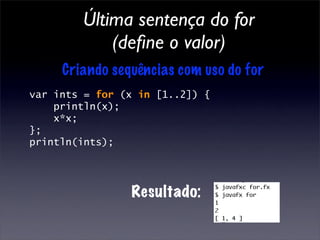 Última sentença do for
            (deﬁne o valor)
     Criando sequências com uso do for
var ints = for (x in [1..2]) {
    println(x);
    x*x;
};
println(ints);




                Resultado:
 