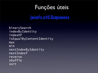 Funções úteis
           javafx.util.Sequences

binarySearch
indexByIdentity
indexOf
isEqualByContentIdentity
max
min
nextIndexByIdentity
nextIndexf
reverse
shuffle
sort
 